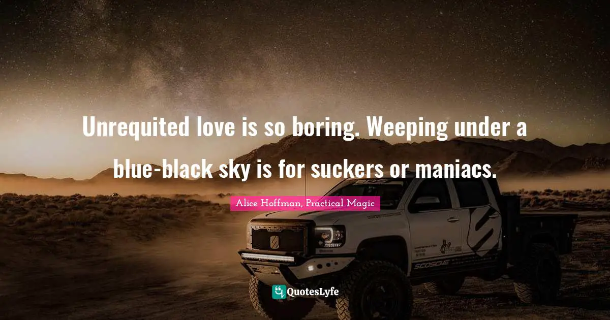 Unrequited love is so boring. Weeping under a blue-black sky is for suckers or maniacs.