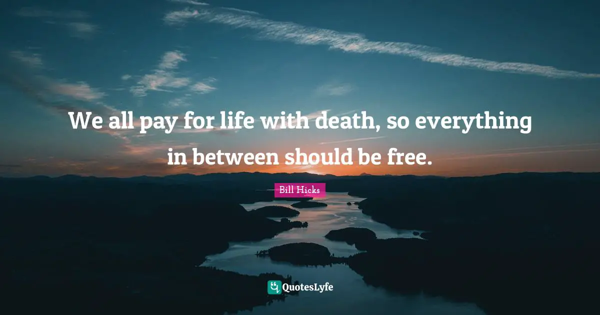 Bill Hicks Quotes: "We all pay for life with death, so everything in between should be free."