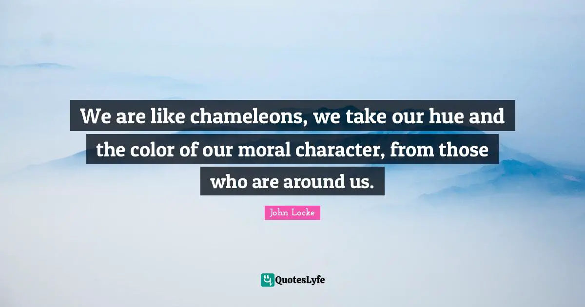 We are like chameleons, we take our hue and the color of our moral character, from those who are around us.