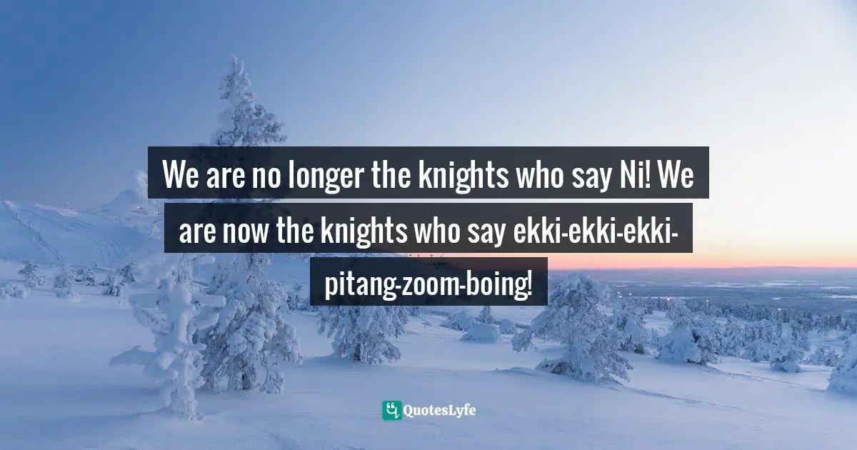 We are no longer the knights who say Ni! We are now the knights who say ekki-ekki-ekki-pitang-zoom-boing!