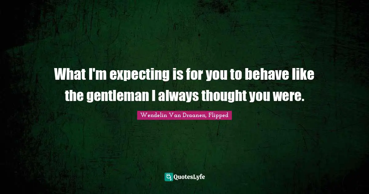 Wendelin Van Draanen, Flipped Quotes: "What I'm expecting is for you to behave like the gentleman I always thought you were."
