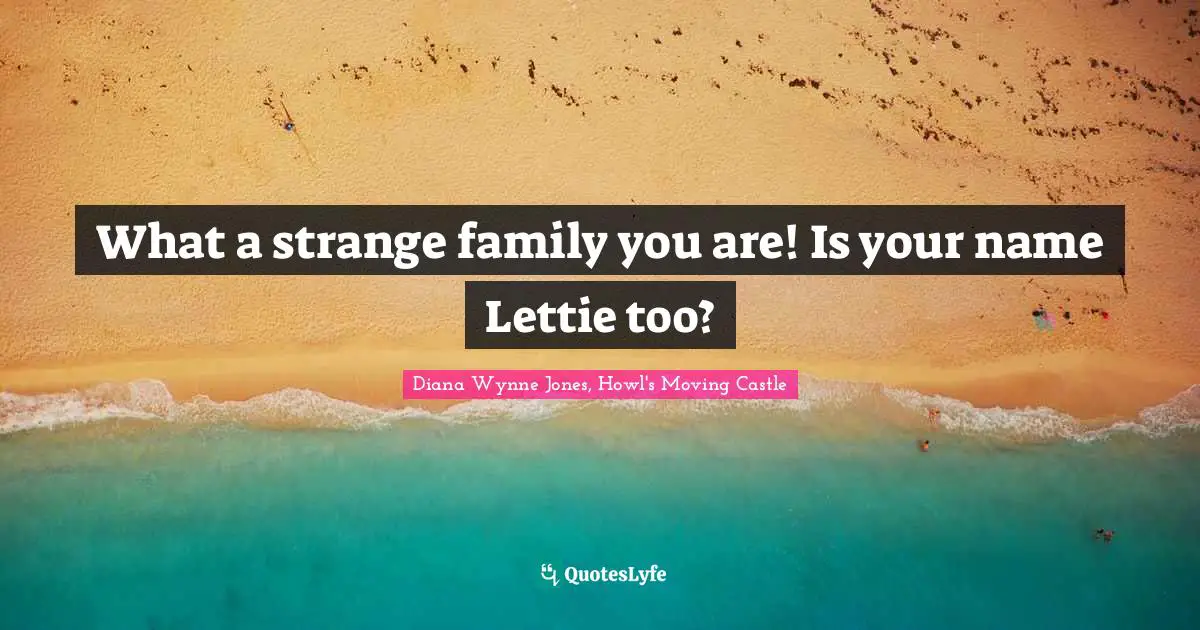 What a strange family you are! Is your name Lettie too?