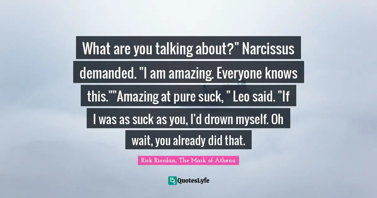 Rick Riordan, The Mark Of Athena Quotes: "What are you talking about?" Narcissus demanded. "I am amazing. Everyone knows this.""Amazing at pure suck, " Leo said. "If I was as suck as you, I'd drown myself. Oh wait, you already did that."