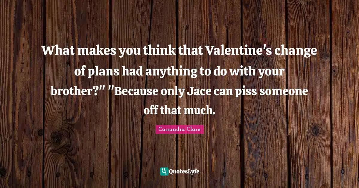 What makes you think that Valentine's change of plans had anything to do with your brother?" "Because only Jace can piss someone off that much.