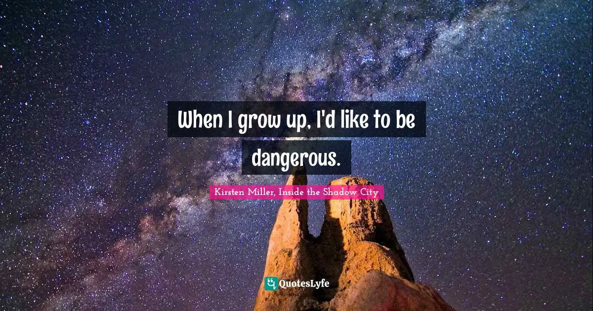 When I grow up, I'd like to be dangerous.