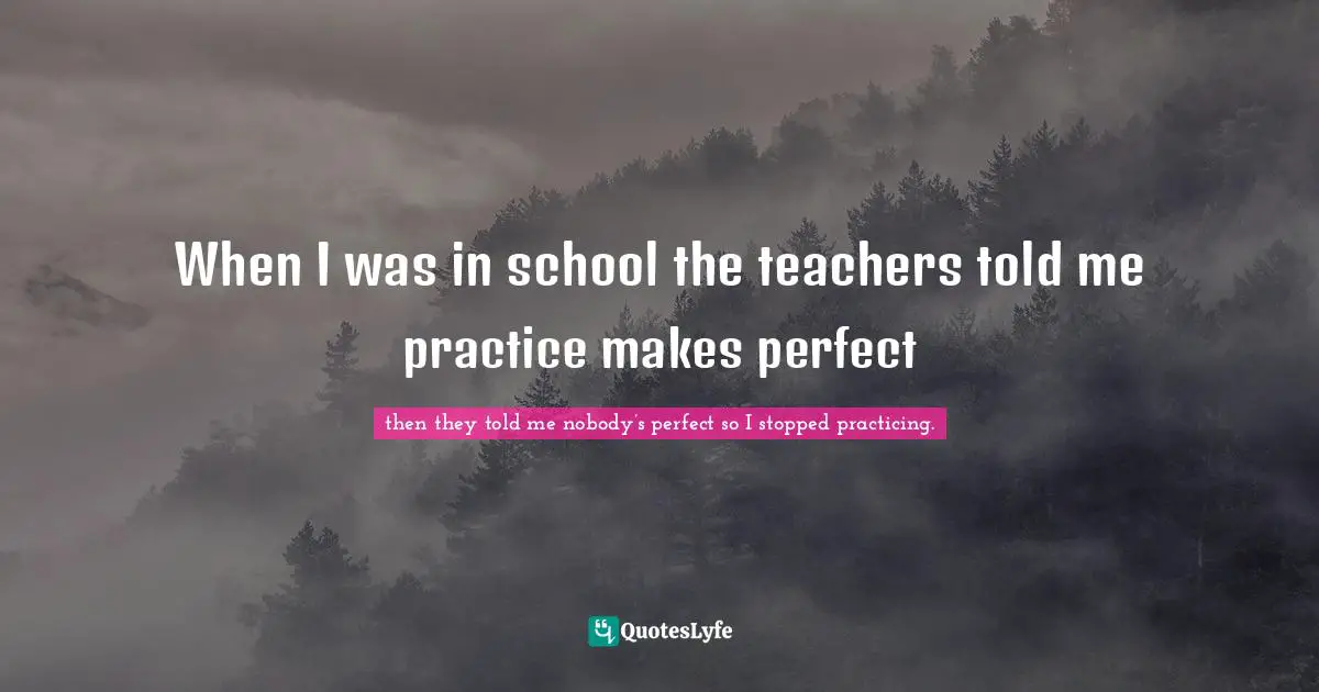 When I was in school the teachers told me practice makes perfect