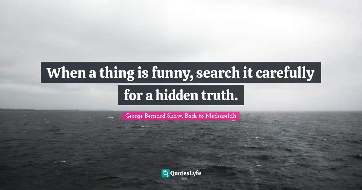 George Bernard Shaw, Back to Methuselah Quotes: When a thing is funny, search it carefully for a hidden truth.