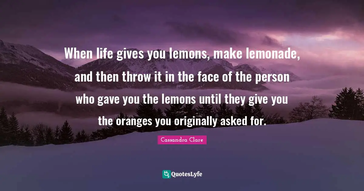 Gives Quotes: "When life gives you lemons, make lemonade, and then throw it in the face of the person who gave you the lemons until they give you the oranges you originally asked for."