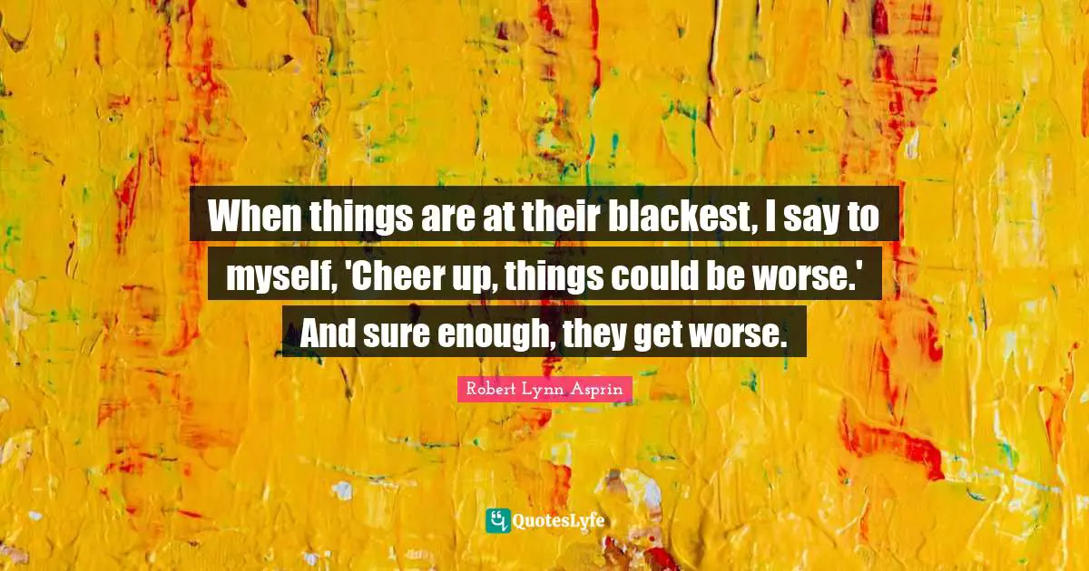 When things are at their blackest, I say to myself, 'Cheer up, things could be worse.' And sure enough, they get worse.
