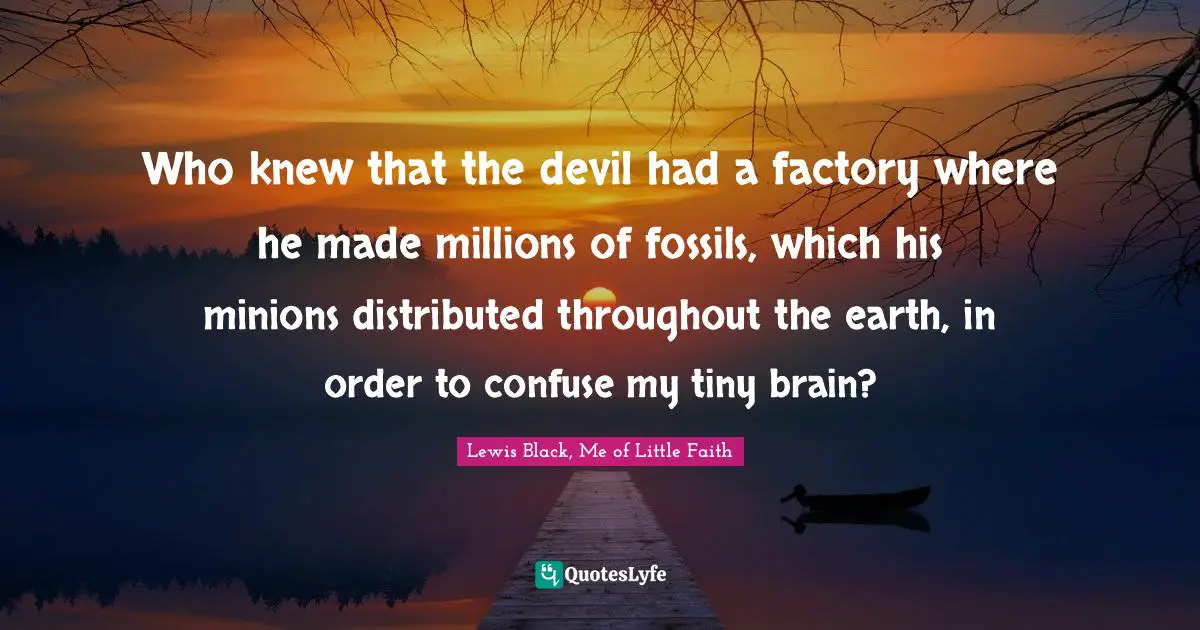 Lewis Black Quotes: "Who knew that the devil had a factory where he made millions of fossils, which his minions distributed throughout the earth, in order to confuse my tiny brain?"