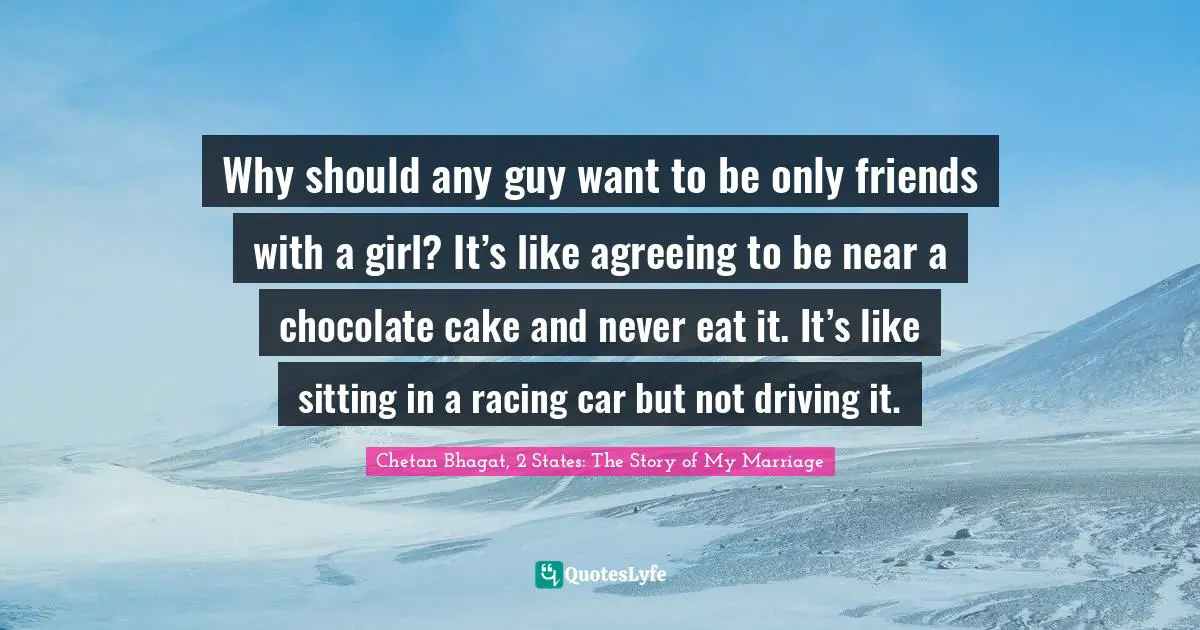 Chetan Bhagat Quotes: "Why should any guy want to be only friends with a girl? It’s like agreeing to be near a chocolate cake and never eat it. It’s like sitting in a racing car but not driving it."