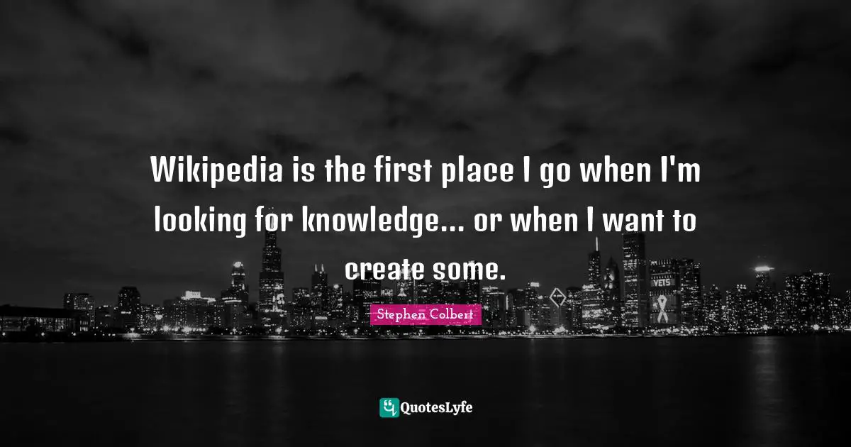 Wikipedia is the first place I go when I'm looking for knowledge... or when I want to create some.