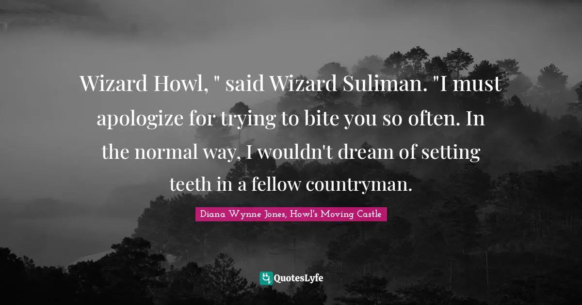 Wizard Howl, " said Wizard Suliman. "I must apologize for trying to bite you so often. In the normal way, I wouldn't dream of setting teeth in a fellow countryman.