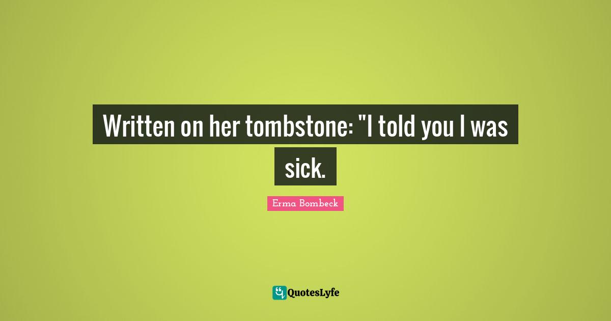 Erma Bombeck Quotes: "Written on her tombstone: "I told you I was sick."