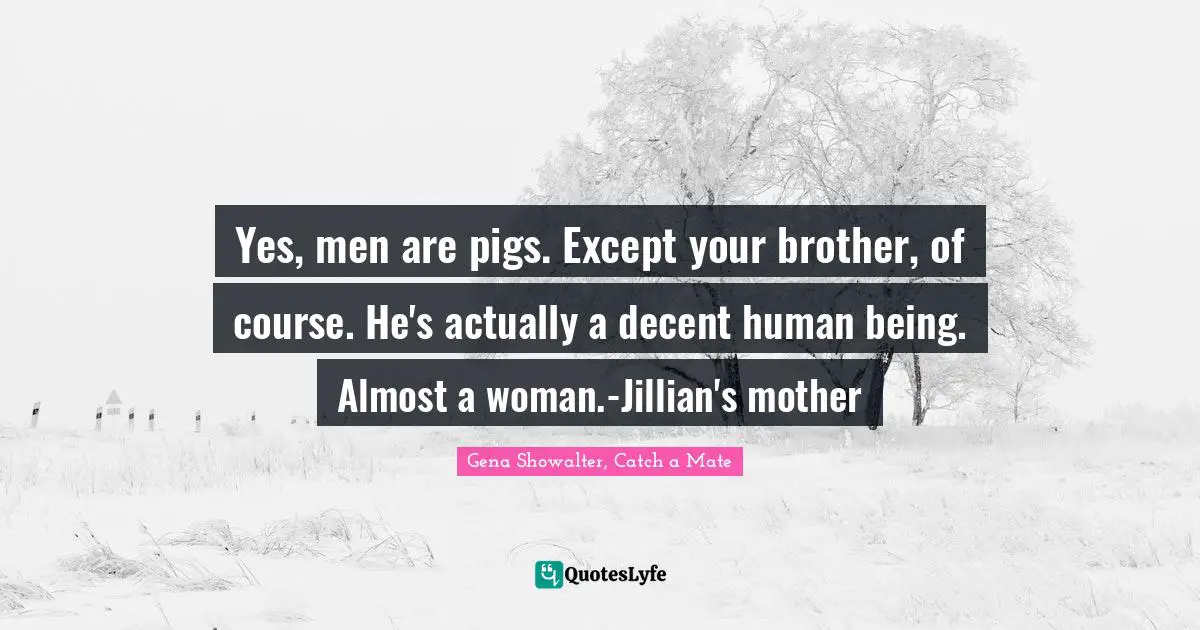 Yes, men are pigs. Except your brother, of course. He's actually a decent human being. Almost a woman.-Jillian's mother