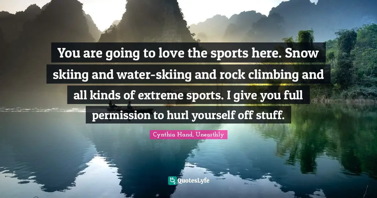 You are going to love the sports here. Snow skiing and water-skiing and rock climbing and all kinds of extreme sports. I give you full permission to hurl yourself off stuff.