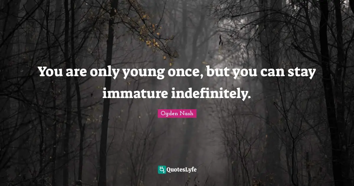 You are only young once, but you can stay immature indefinitely.