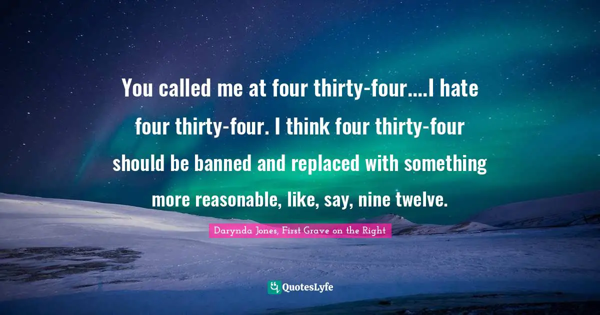 You called me at four thirty-four....I hate four thirty-four. I think four thirty-four should be banned and replaced with something more reasonable, like, say, nine twelve.
