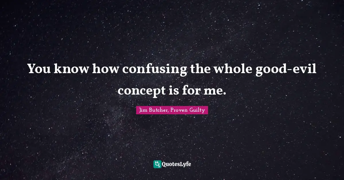 You know how confusing the whole good-evil concept is for me.