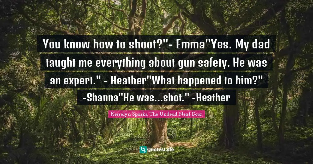 You know how to shoot?"- Emma"Yes. My dad taught me everything about gun safety. He was an expert." - Heather"What happened to him?" -Shanna"He was...shot." -Heather
