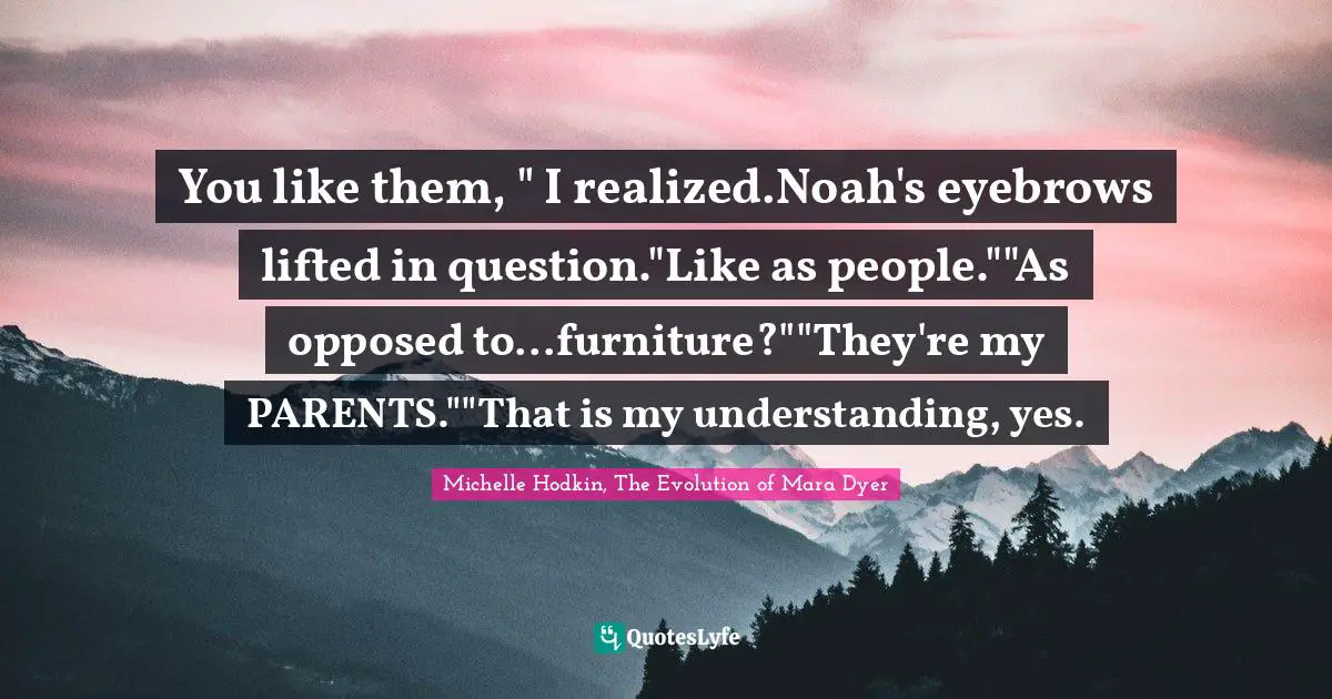 You like them, " I realized.Noah's eyebrows lifted in question."Like as people.""As opposed to...furniture?""They're my PARENTS.""That is my understanding, yes.