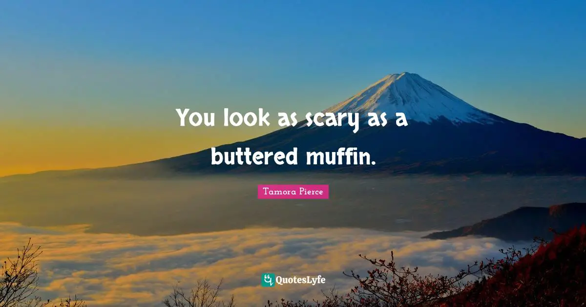 You look as scary as a buttered muffin.