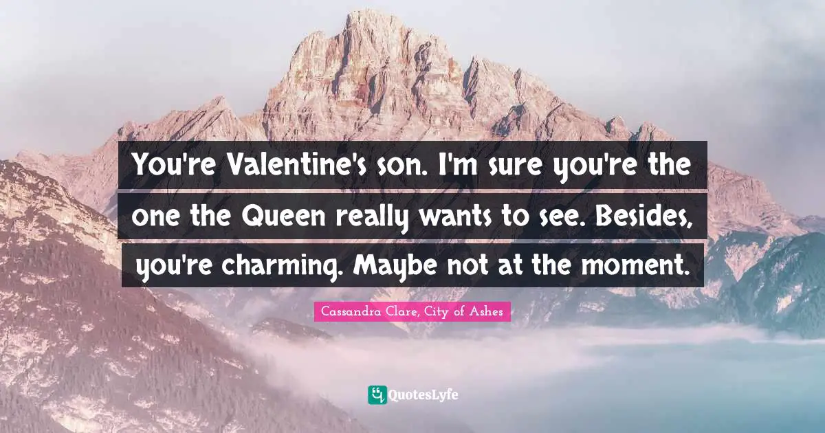 You're Valentine's son. I'm sure you're the one the Queen really wants to see. Besides, you're charming. Maybe not at the moment.