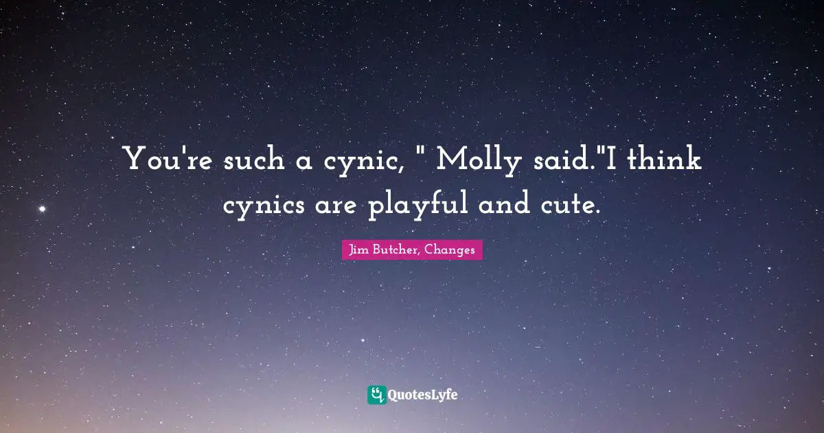 You're such a cynic, " Molly said."I think cynics are playful and cute.