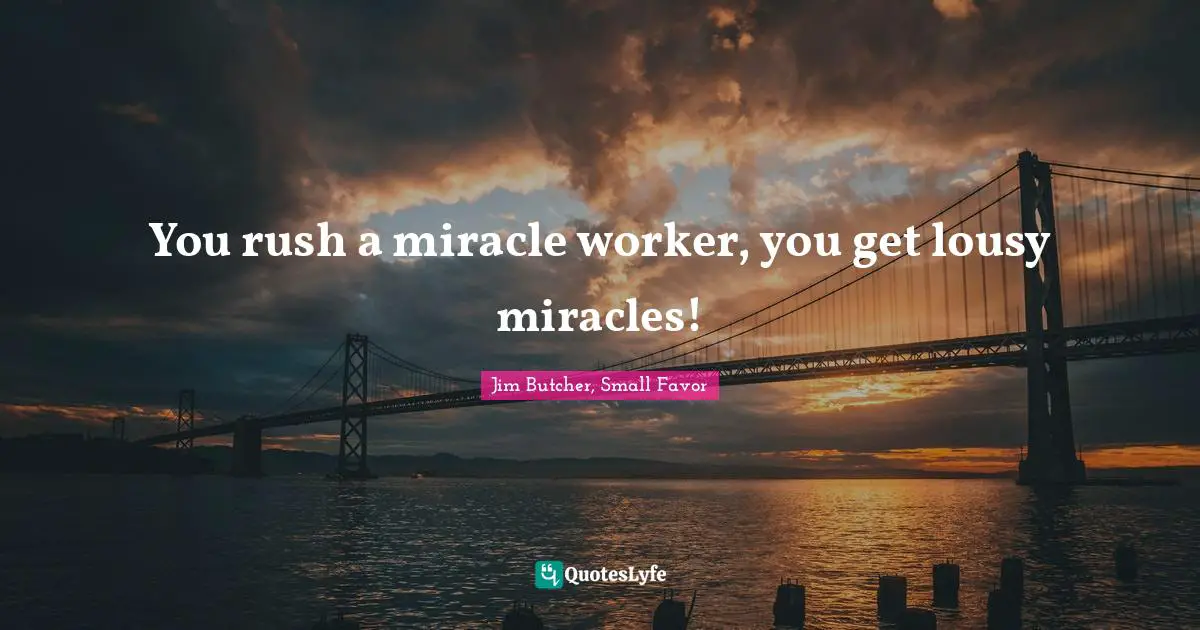 You rush a miracle worker, you get lousy miracles!