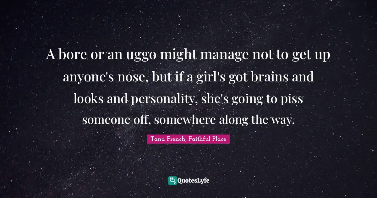 A bore or an uggo might manage not to get up anyone's nose, but if a girl's got brains and looks and personality, she's going to piss someone off, somewhere along the way.