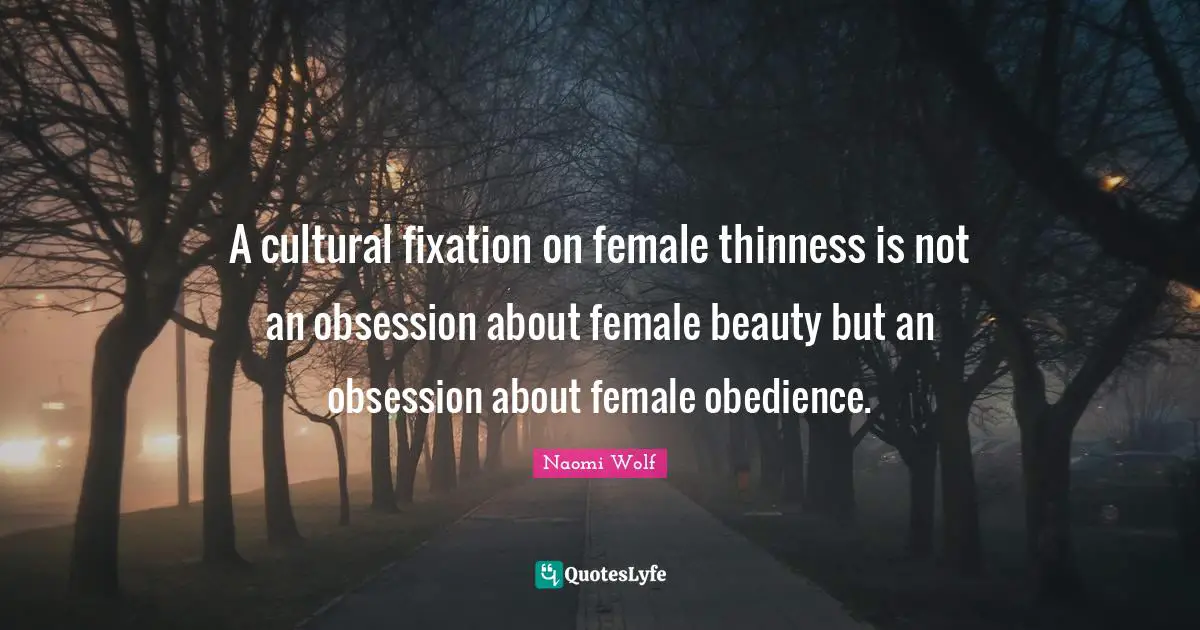 Eating Quotes: "A cultural fixation on female thinness is not an obsession about female beauty but an obsession about female obedience."