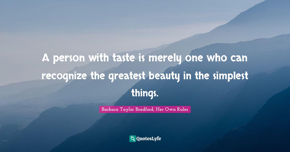 A person with taste is merely one who can recognize the greatest beauty in the simplest things.
