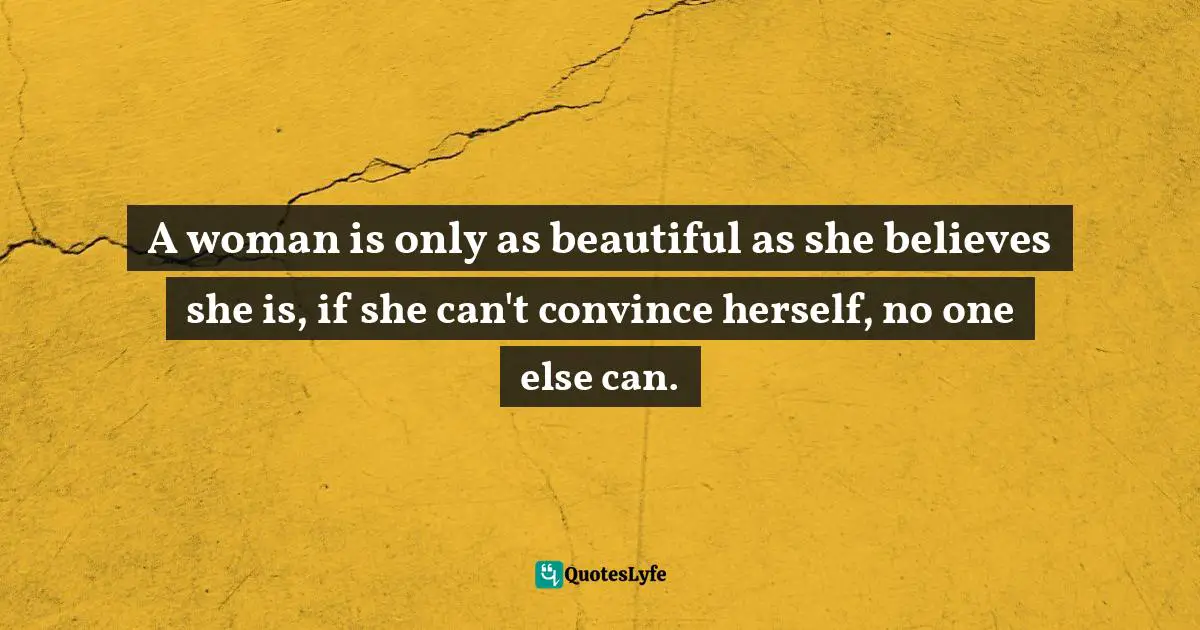 A woman is only as beautiful as she believes she is, if she can't convince herself, no one else can.