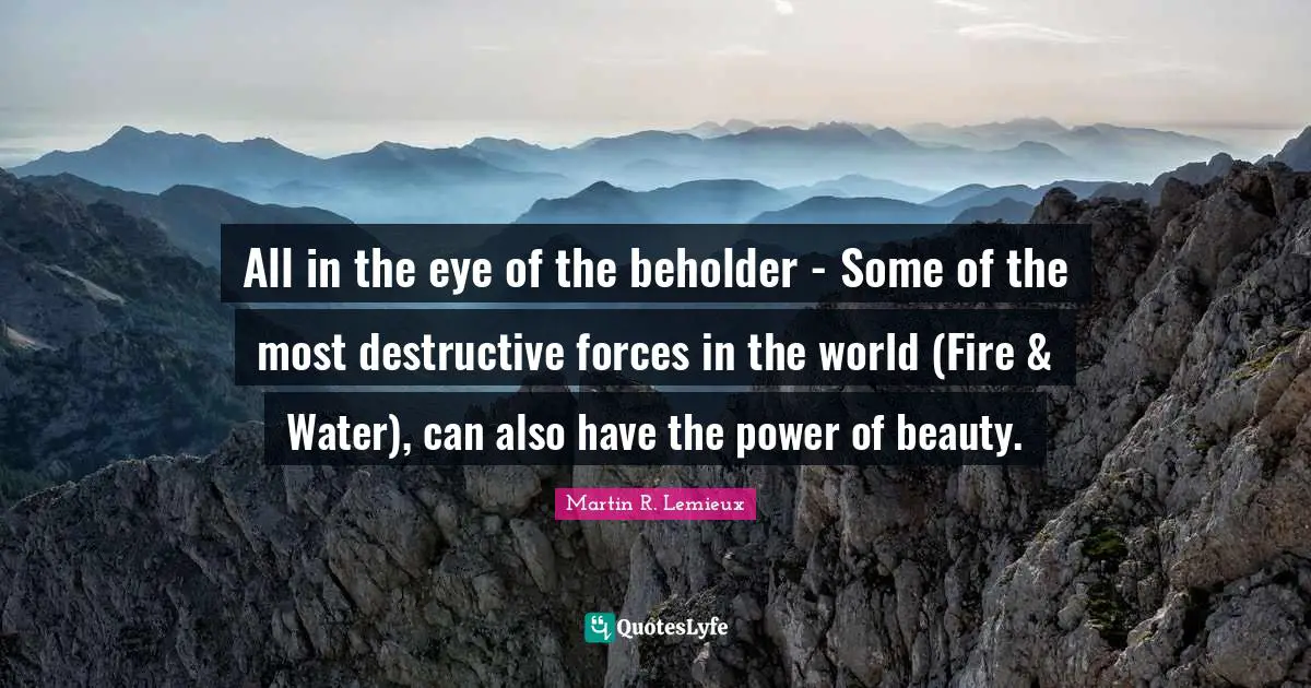 All in the eye of the beholder - Some of the most destructive forces in the world (Fire & Water), can also have the power of beauty.