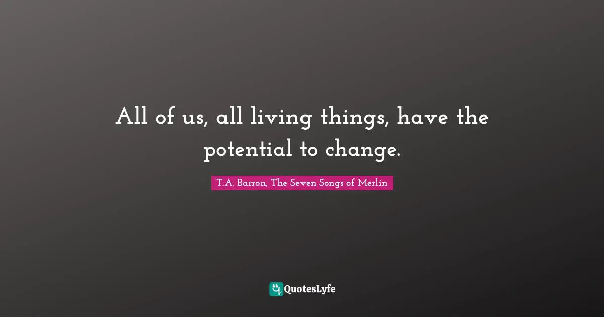All of us, all living things, have the potential to change.