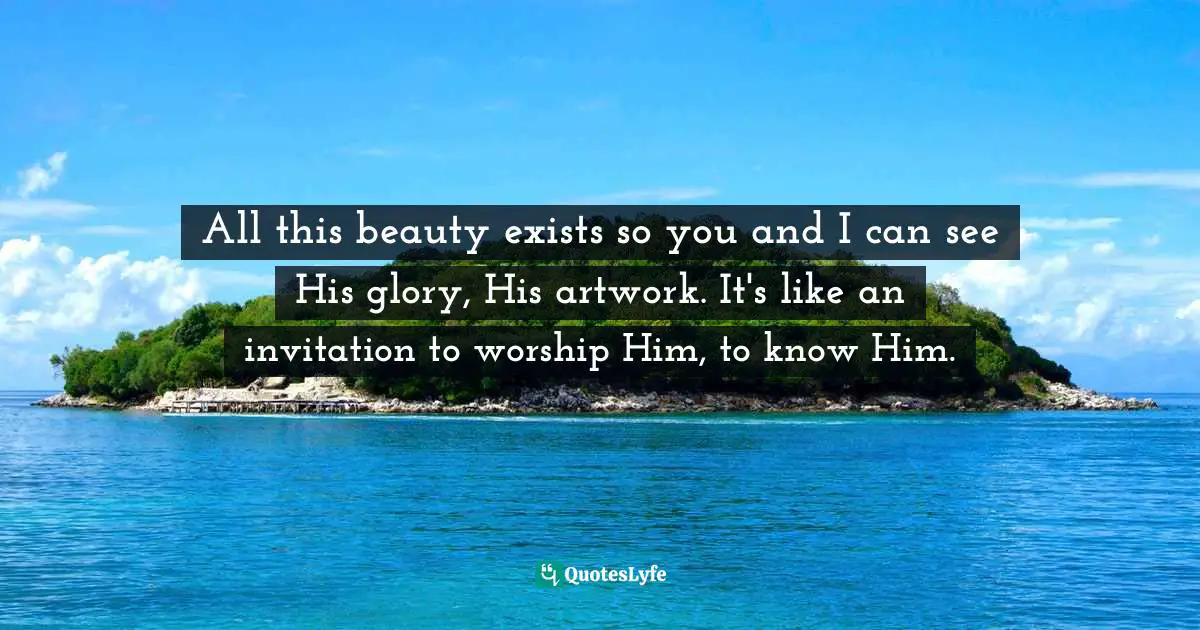 G-Dragon Quotes: "All this beauty exists so you and I can see His glory, His artwork. It's like an invitation to worship Him, to know Him."