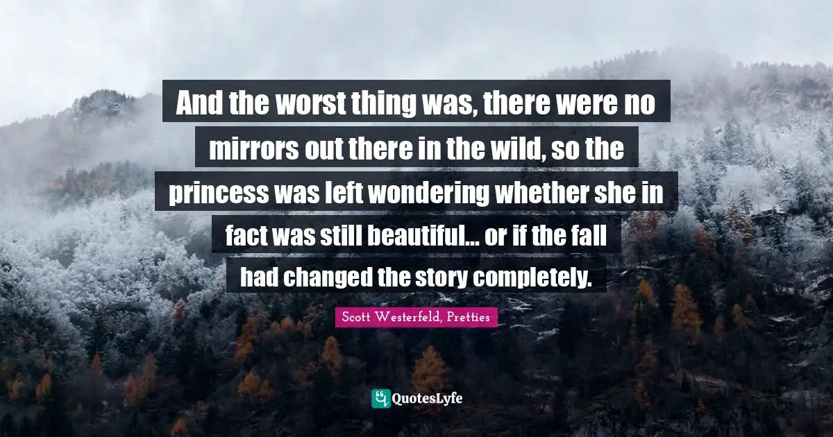 And the worst thing was, there were no mirrors out there in the wild, so the princess was left wondering whether she in fact was still beautiful... or if the fall had changed the story completely.