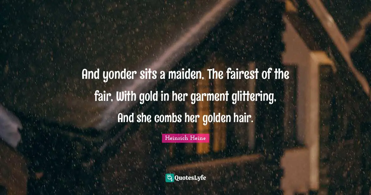 And yonder sits a maiden, The fairest of the fair, With gold in her garment glittering, And she combs her golden hair.