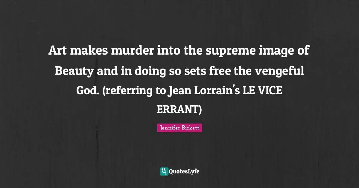 Art makes murder into the supreme image of Beauty and in doing so sets free the vengeful God. (referring to Jean Lorrain's LE VICE ERRANT)