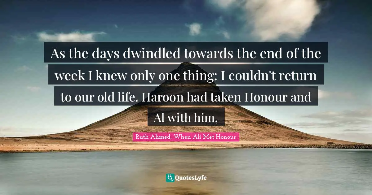 As the days dwindled towards the end of the week I knew only one thing: I couldn't return to our old life. Haroon had taken Honour and Al with him, 