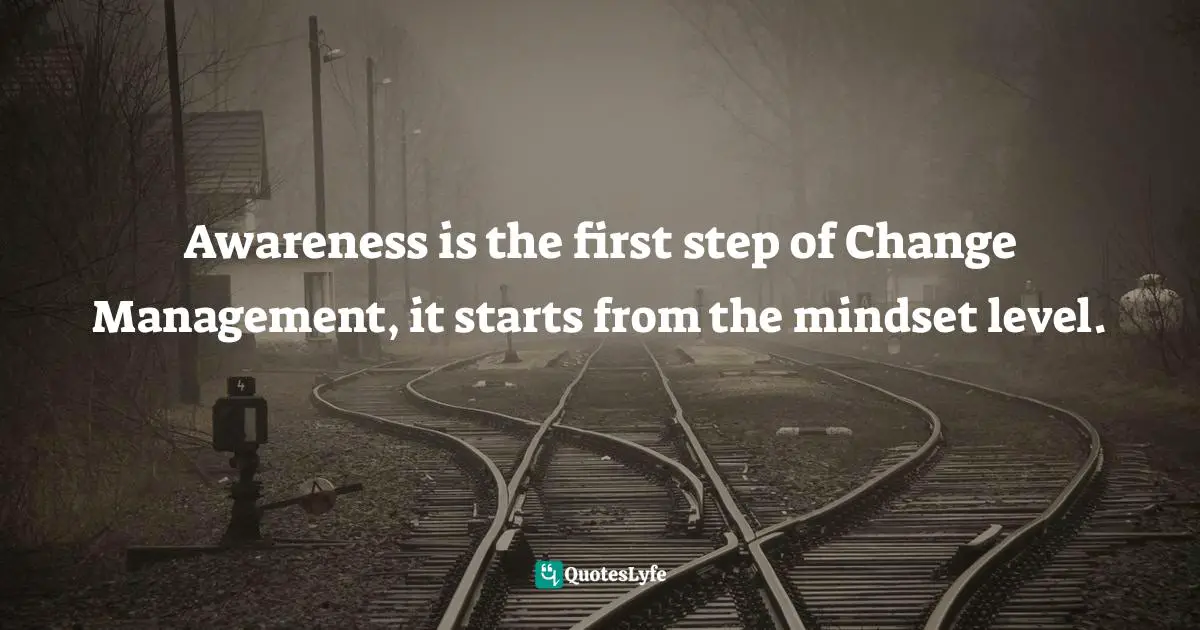 Awareness is the first step of Change Management, it starts from the mindset level.