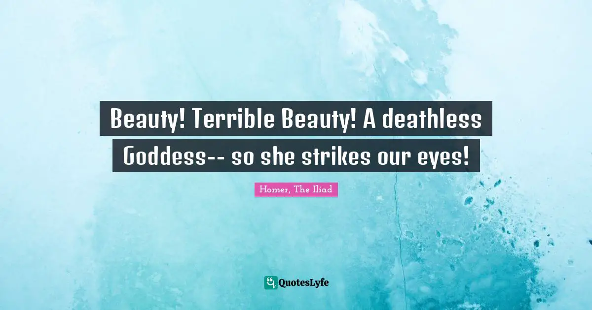 Homer Quotes: "Beauty! Terrible Beauty! A deathless Goddess-- so she strikes our eyes!"