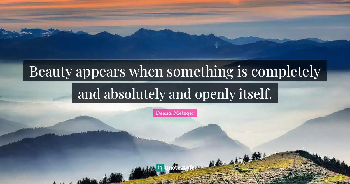 Beauty appears when something is completely and absolutely and openly itself.