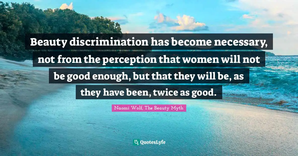 Beauty discrimination has become necessary, not from the perception that women will not be good enough, but that they will be, as they have been, twice as good.