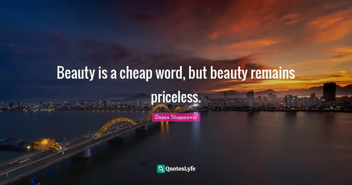 Beauty is a cheap word, but beauty remains priceless.