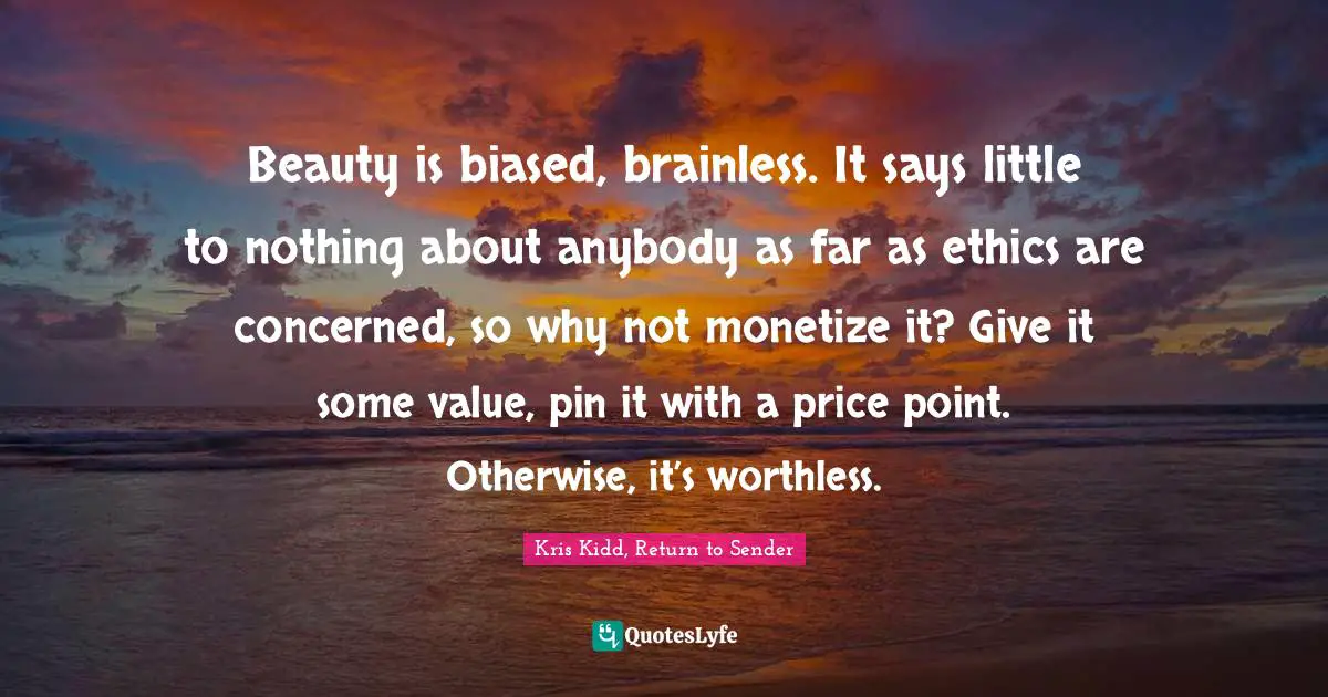 Beauty is biased, brainless. It says little to nothing about anybody as far as ethics are concerned, so why not monetize it? Give it some value, pin it with a price point. Otherwise, it’s worthless.