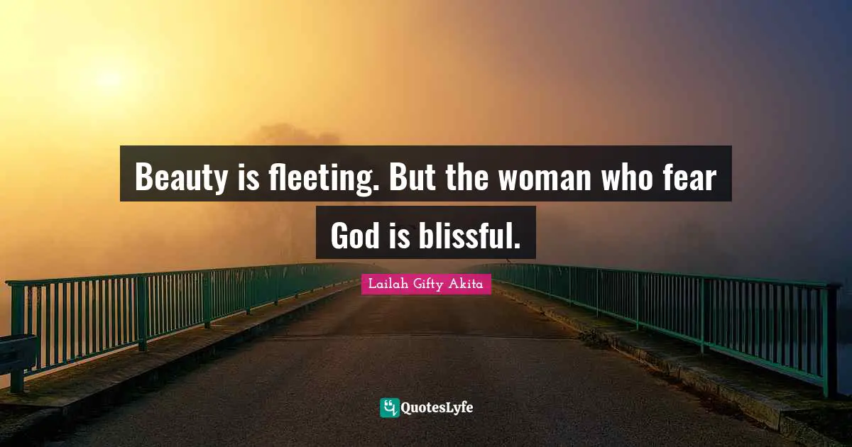 Beauty is fleeting. But the woman who fear God is blissful.