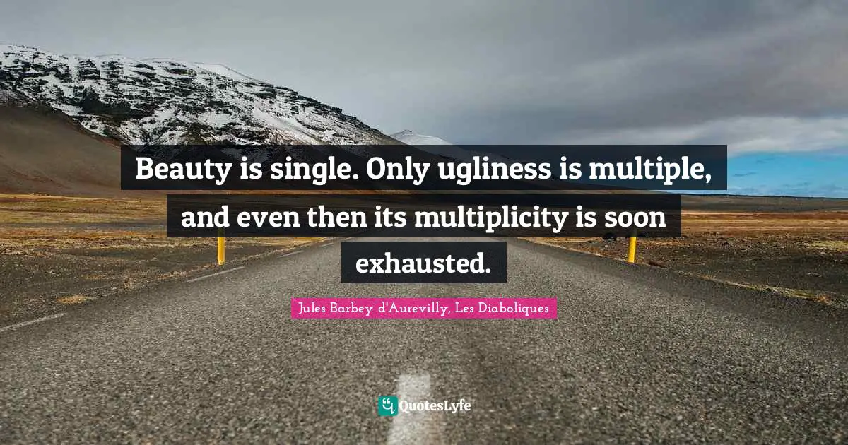 Beauty is single. Only ugliness is multiple, and even then its multiplicity is soon exhausted.