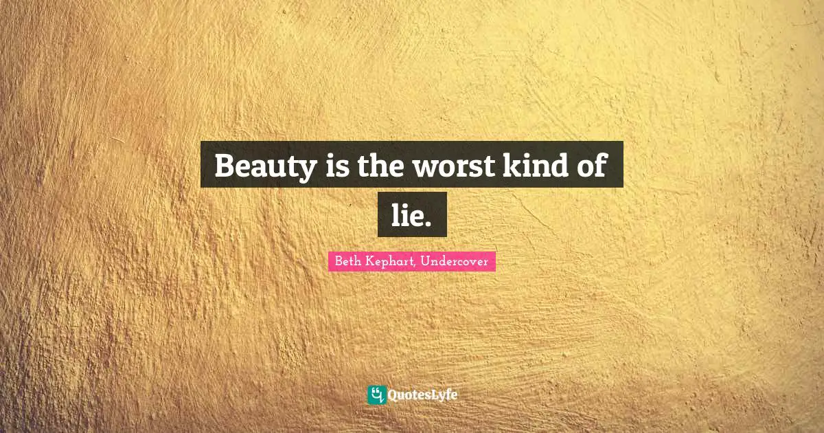 Beauty is the worst kind of lie.