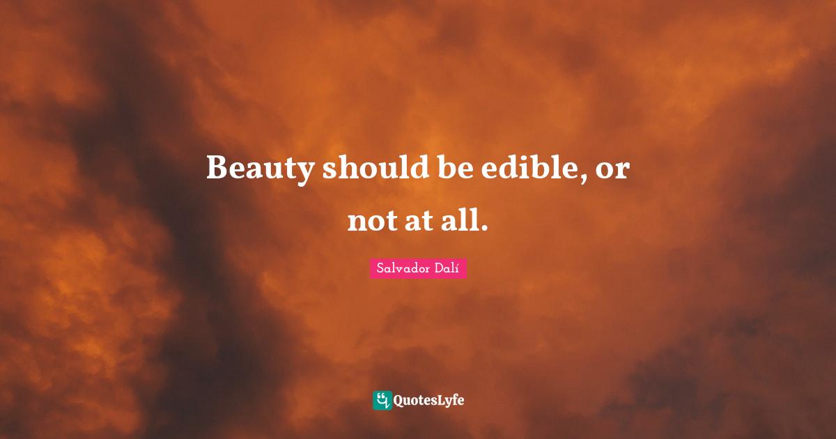 Beauty should be edible, or not at all.